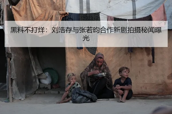 黑料不打烊：刘浩存与张若昀合作新剧拍摄秘闻曝光